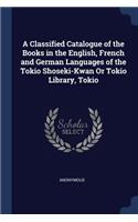 Classified Catalogue of the Books in the English, French and German Languages of the Tokio Shoseki-Kwan Or Tokio Library, Tokio