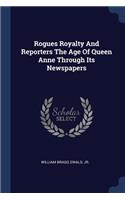 Rogues Royalty And Reporters The Age Of Queen Anne Through Its Newspapers