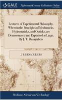 Lectures of Experimental Philosophy. Wherein the Principles of Mechanicks, Hydrostaticks, and Opticks, are Demonstrated and Explained at Large, By J. T. Desaguliers