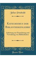 Katechismus Der Bibliothekenlehre: Anleitung Zur Einrichtung Und Verwaltung Von Bibliotheken (Classic Reprint)