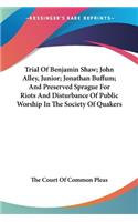 Trial Of Benjamin Shaw; John Alley, Junior; Jonathan Buffum; And Preserved Sprague For Riots And Disturbance Of Public Worship In The Society Of Quakers