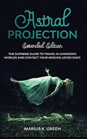 Astral Projection: The Supreme Guide to Travel in Unknown Worlds and Contact Your Missing Loved Ones - Extended Edition