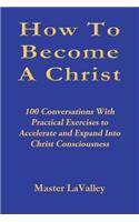 How To Become A Christ: 100 Conversations With Practical Exercises to Accelerate and Expand Into Christ Consciousness