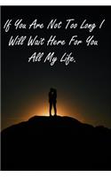 If You Are Not Too Long I Will Wait Here For You All My Life.: Inspirational Quotes Journal Notebook For valentines day gifts, Commitment day To Write In Gift For Lovers & Couples: 120 pages - 6 x 9 inches