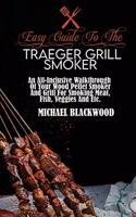 Easy Guide To The Traeger Grill Smoker: An All-Inclusive Walkthrough Of Your Wood Pellet Smoker And Grill For Smoking Meat, Fish, Veggies And Etc.