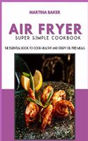 Air Fryer Super Simple Cookbook: The Essential Book To Cook Healthy And Crispy Oil-Free Meals