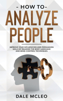 How To Analyze People: Improve Your Influencing and Persuasion Skills by Reading the Body Language and Mind-Control Techniques