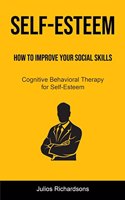 Self-Esteem: How to Improve Your Social Skills (Cognitive Behavioral Therapy for Self-Esteem): How to Improve Your Social Skills (Cognitive Behavioral Therapy fo