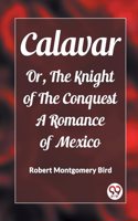Calavar Or, The Knight of The Conquest A Romance of Mexico