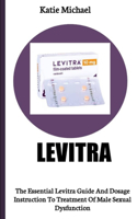 Levitra: The Essential Levitra Guide And Dosage Instruction To Treatment Of Male Sexual Dysfunction
