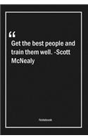 Get the best people and train them well. -Scott McNealy