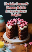 Cake Corner: 99 Homemade Cake Recipes for Sweet Delights