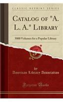 Catalog of "a. L. A." Library: 5000 Volumes for a Popular Library (Classic Reprint): 5000 Volumes for a Popular Library (Classic Reprint)