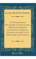 A Conversational Dictionary of the English, French, and German Languages, in Parallel Columns, for the Use of Travellers and Students (Classic Reprint)