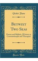 Betwixt Two Seas: Poems and Ballads, (Written at Constantinople and Therapia) (Classic Reprint)