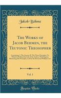 The Works of Jacob Behmen, the Teutonic Theosopher, Vol. 1: Containing, I. the Aurora; II. the Three Principles; To Which Is Prefixed the Life of the Author; With Figures Illustrating His Principles, Left by 