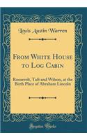 From White House to Log Cabin: Roosevelt, Taft and Wilson, at the Birth Place of Abraham Lincoln (Classic Reprint): Roosevelt, Taft and Wilson, at the Birth Place of Abraham Lincoln (Classic Reprint)