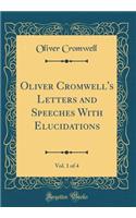 Oliver Cromwell's Letters and Speeches with Elucidations, Vol. 1 of 4 (Classic Reprint)