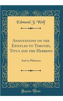 Annotations on the Epistles to Timothy, Titus and the Hebrews: And on Philemon (Classic Reprint): And on Philemon (Classic Reprint)