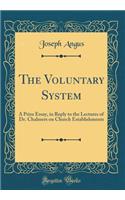 The Voluntary System: A Prize Essay, in Reply to the Lectures of Dr. Chalmers on Church Establishments (Classic Reprint)