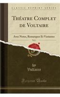 ThÃ©atre Complet de Voltaire, Vol. 1: Avec Notes, Remarques Et Variantes (Classic Reprint): Avec Notes, Remarques Et Variantes (Classic Reprint)