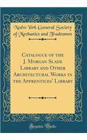 Catalogue of the J. Morgan Slade Library and Other Architectural Works in the Apprentices' Library (Classic Reprint)