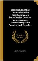 Sammlung Der Das Oesterreichische Eisenbahnwesen Betreffenden Gesetze, Verordnungen, Staatsverträge Und Constitutiv-Urkunden.