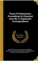 Terms Of Submission. Proceedings In Chamizal Case No. 4. Diplomatic Correspondence