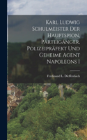 Karl Ludwig Schulmeister Der Hauptspion, Parteigänger, Polizeipräfekt Und Geheime Agent Napoleons I
