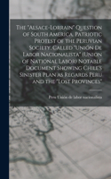 Alsace-Lorrain Question of South America. Patriotic Protest of the Peruvian Society, Called Unión de Labor Nacionalista (Union of National Labor) Notable Document Showing Chile's Sinister Plan as Regards Peru and the lost Provinces