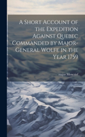 Short Account of the Expedition Against Quebec Commanded by Major-General Wolfe in the Year 1759