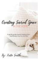 Creating Sacred Space in the Home: A gentle guide toward healing from heartbreak, trauma and loss
