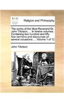 The Works of the Most Reverend Dr. John Tillotson, ... in Twelve Volumes. Containing Two Hundred and Fifty Four Sermons and Discourses on Several Occasions: (English)