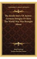 Inside Story of Austro-German Intrigue or How the World War Was Brought about