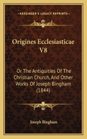 Origines Ecclesiasticae V8: Or The Antiquities Of The Christian Church, And Other Works Of Joseph Bingham (1844)