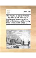 The Psalms of David in Metre. ... Allowed by the Authority of the General Assembly of the Kirk of Scotland, ... with Twenty-Three Select Psalm-Tunes. ...