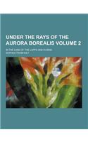 Under the Rays of the Aurora Borealis; In the Land of the Lapps and Kvaens Volume 2