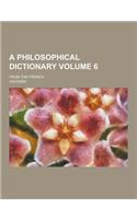 A Philosophical Dictionary; From the French Volume 6