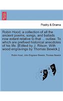 Robin Hood; a collection of all the ancient poems, songs, and ballads now extant relative to that ... outlaw. To which are prefixed historical anecdotes of his life. [Edited by J. Ritson. With wood engravings by Thomas Bewick.] Volume the first