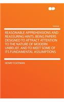 Reasonable Apprehensions and Reassuring Hints. Being Papers Designed to Attract Attention to the Nature of Modern Unbelief, and to Meet Some of Its Fundamental Assumptions