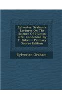 Sylvester Graham's Lectures on the Science of Human Life, Condensed by T. Baker - Primary Source Edition: (English)