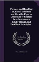 Flowers and Heraldry; or, Floral Emblems and Heraldic Figures, Combined to Express Pure Sentiments, Kind Feelings, and Excellent Principles ..