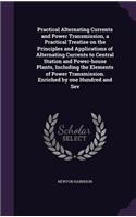 Practical Alternating Currents and Power Transmission, a Practical Treatise on the Principles and Applications of Alternating Currents to Central Station and Power-house Plants, Including the Elements of Power Transmission. Enriched by one Hundred