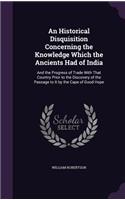 An Historical Disquisition Concerning the Knowledge Which the Ancients Had of India: And the Progress of Trade With That Country Prior to the Discovery of the Passage to It by the Cape of Good Hope