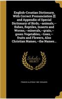 English-Croatian Dictionary, With Correct Pronunciation [!] and Appendix of Special Dictionary of Birds, --animals, --fishes, Reptiles, Insects and Worms, --minerals, --grain, --green Vegetables, --trees, --fruits and Flowers, Also Christian Names,