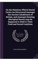 On the Relations Which Dental Caries (as Discovered Amongst the Ancient Inhabitants of Britain, and Amongst Existing Aboriginal Races) may be Supposed to Hold to Their Food and Social Condition