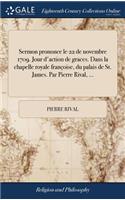 Sermon Prononce Le 22 de Novembre 1709. Jour d'Action de Graces. Dans La Chapelle Royale Françoise, Du Palais de St. James. Par Pierre Rival, ...