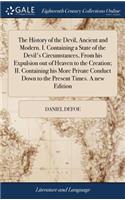 The History of the Devil, Ancient and Modern. I. Containing a State of the Devil's Circumstances, from His Expulsion Out of Heaven to the Creation; II. Containing His More Private Conduct Down to the Present Times. a New Edition