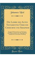 Die Lehre Des Alten Testamentes ï¿½ber Die Cherubim Und Seraphim: Inaugural-Dissertation Zur Erlangung Der Doktorwï¿½rde Bei Der Theologischen Fakultï¿½t Der Universitï¿½t Wï¿½rzburg (Classic Reprint): Inaugural-Dissertation Zur Erlangung Der Doktorwï¿½rde Bei Der Theologischen Fakultï¿½t Der Universitï¿½t Wï¿½rzburg (Classic Reprint)