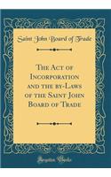 The Act of Incorporation and the By-Laws of the Saint John Board of Trade (Classic Reprint)